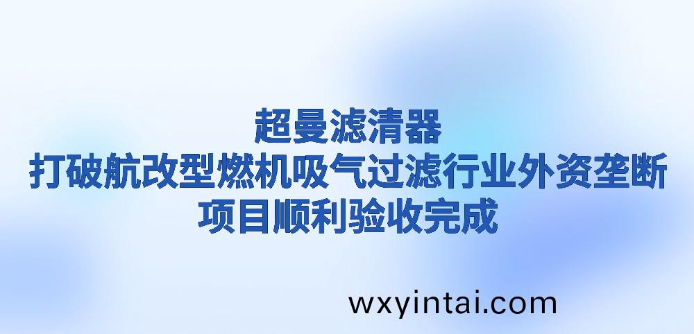 超曼滤清器，打破航改型燃机吸气过滤行业外资垄断，项目顺利验收完成